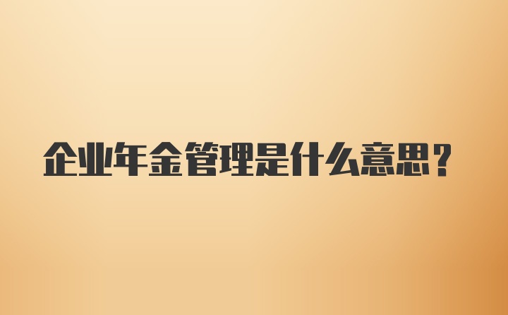 企业年金管理是什么意思？