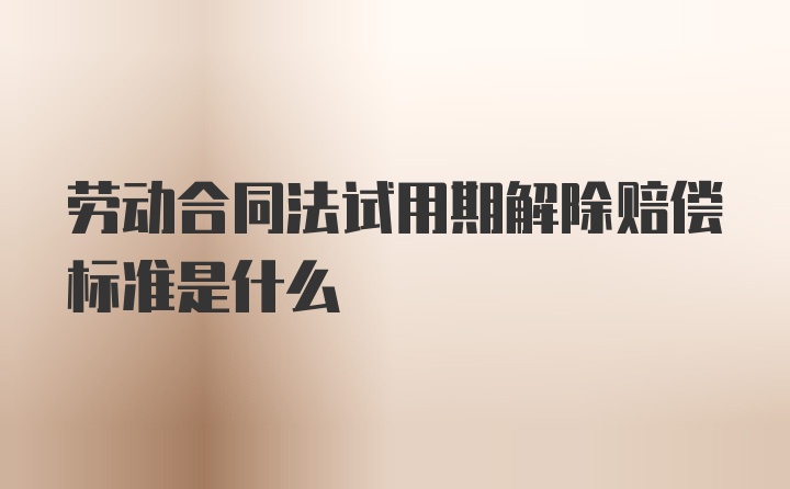 劳动合同法试用期解除赔偿标准是什么