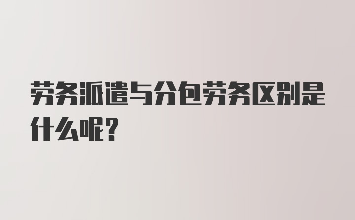 劳务派遣与分包劳务区别是什么呢？