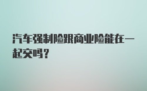 汽车强制险跟商业险能在一起交吗？