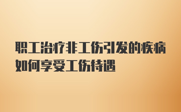 职工治疗非工伤引发的疾病如何享受工伤待遇