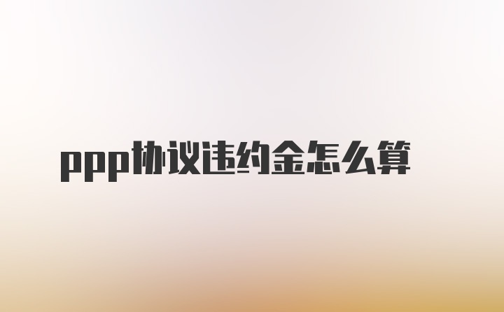 ppp协议违约金怎么算