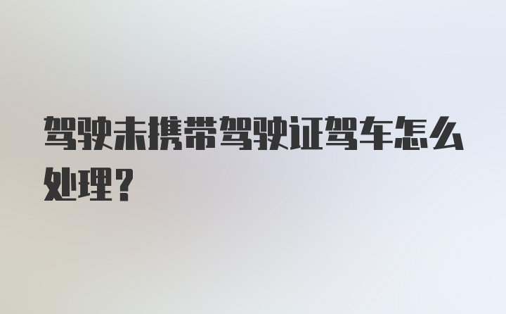 驾驶未携带驾驶证驾车怎么处理？