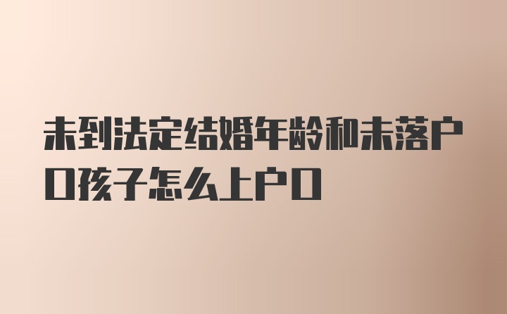 未到法定结婚年龄和未落户口孩子怎么上户口