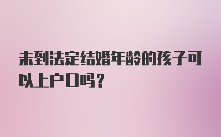 未到法定结婚年龄的孩子可以上户口吗？