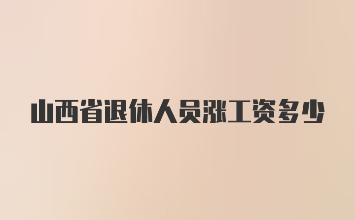 山西省退休人员涨工资多少