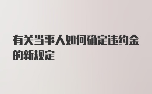 有关当事人如何确定违约金的新规定