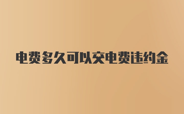 电费多久可以交电费违约金