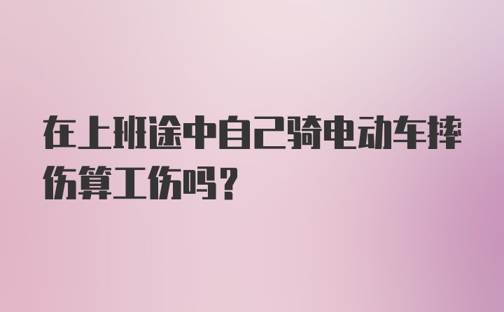 在上班途中自己骑电动车摔伤算工伤吗？