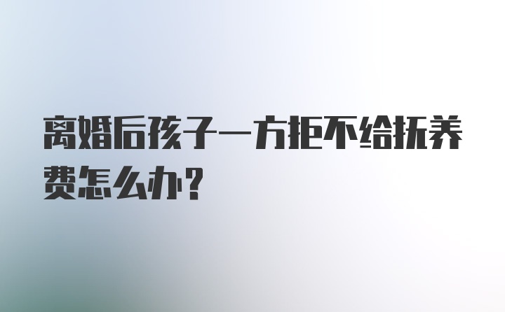 离婚后孩子一方拒不给抚养费怎么办？