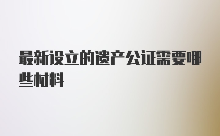 最新设立的遗产公证需要哪些材料