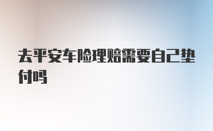 去平安车险理赔需要自己垫付吗