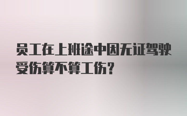 员工在上班途中因无证驾驶受伤算不算工伤？