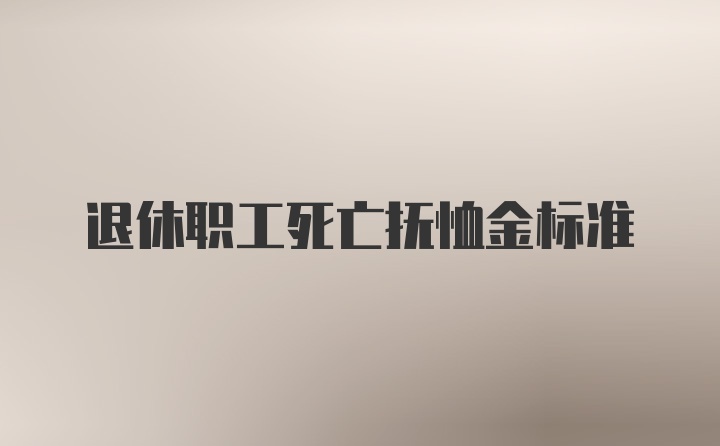 退休职工死亡抚恤金标准