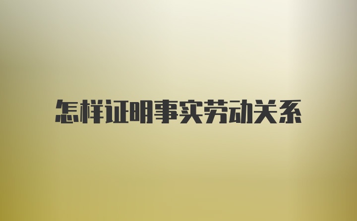 怎样证明事实劳动关系