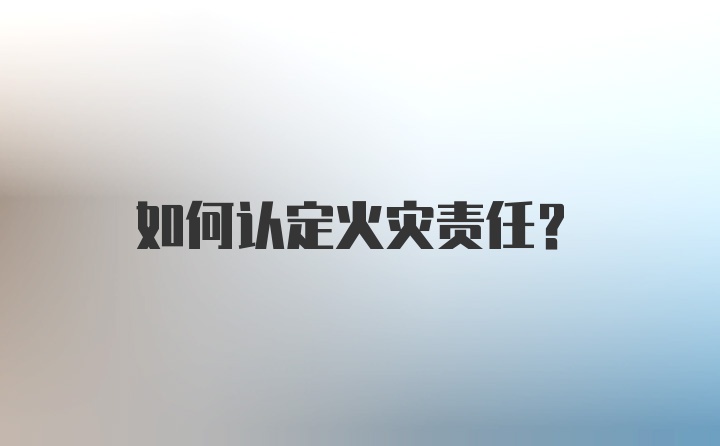 如何认定火灾责任?