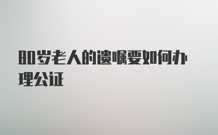 80岁老人的遗嘱要如何办理公证