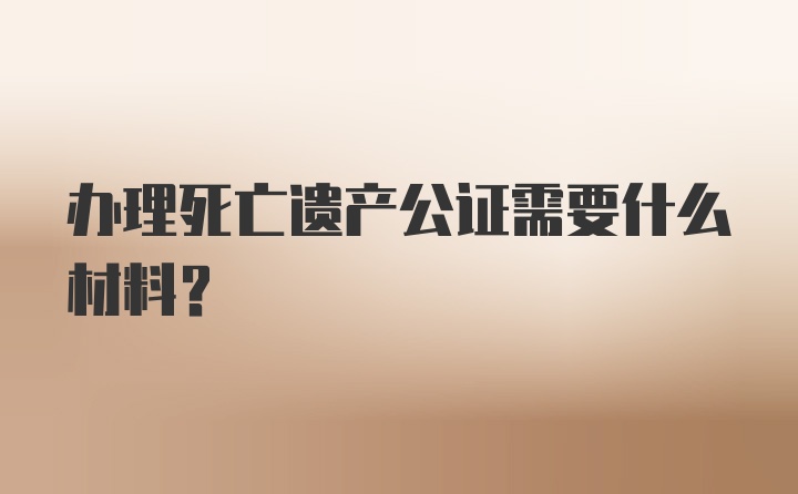 办理死亡遗产公证需要什么材料？