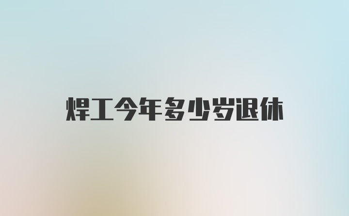 焊工今年多少岁退休