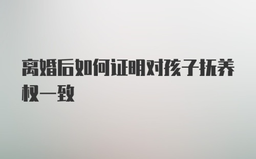 离婚后如何证明对孩子抚养权一致