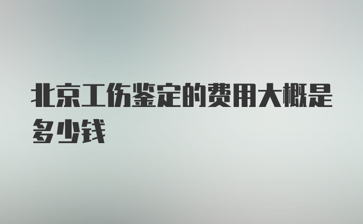 北京工伤鉴定的费用大概是多少钱