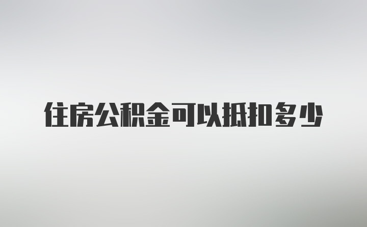 住房公积金可以抵扣多少