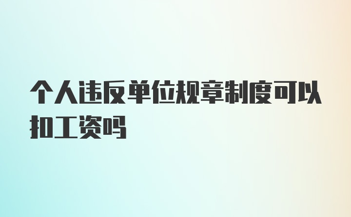 个人违反单位规章制度可以扣工资吗