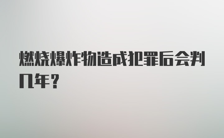 燃烧爆炸物造成犯罪后会判几年？