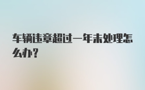 车辆违章超过一年未处理怎么办?