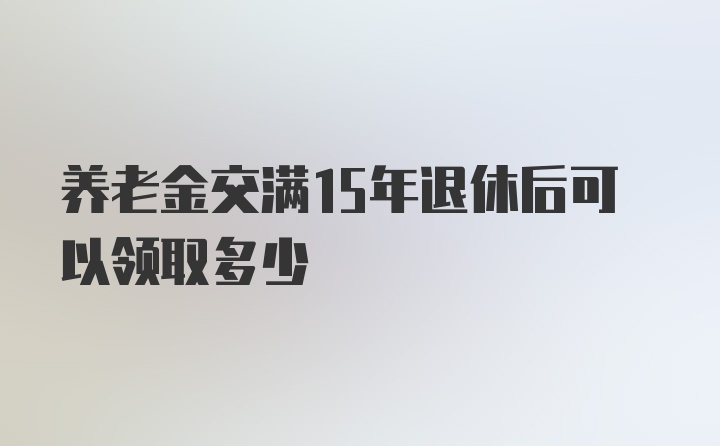 养老金交满15年退休后可以领取多少