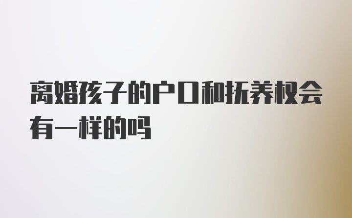 离婚孩子的户口和抚养权会有一样的吗