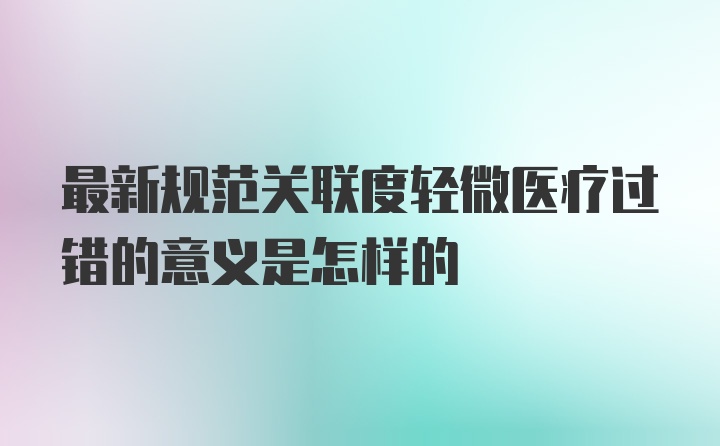 最新规范关联度轻微医疗过错的意义是怎样的