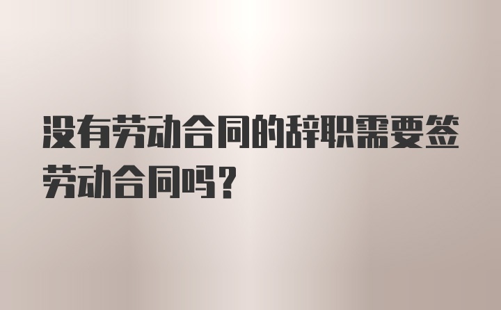 没有劳动合同的辞职需要签劳动合同吗？