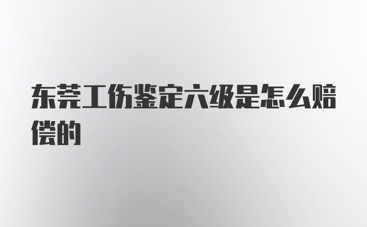 东莞工伤鉴定六级是怎么赔偿的