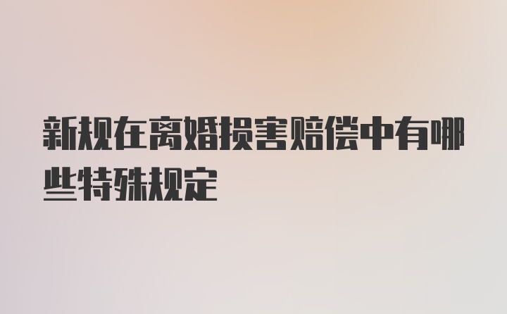 新规在离婚损害赔偿中有哪些特殊规定