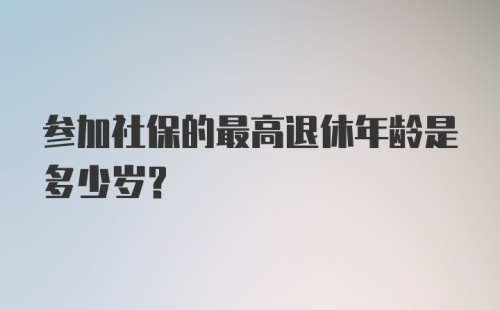 参加社保的最高退休年龄是多少岁？