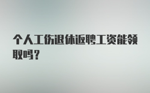 个人工伤退休返聘工资能领取吗?