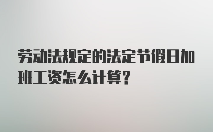 劳动法规定的法定节假日加班工资怎么计算？