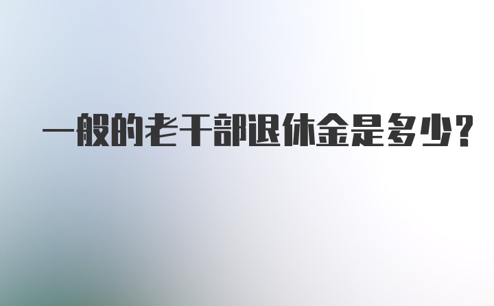 一般的老干部退休金是多少?