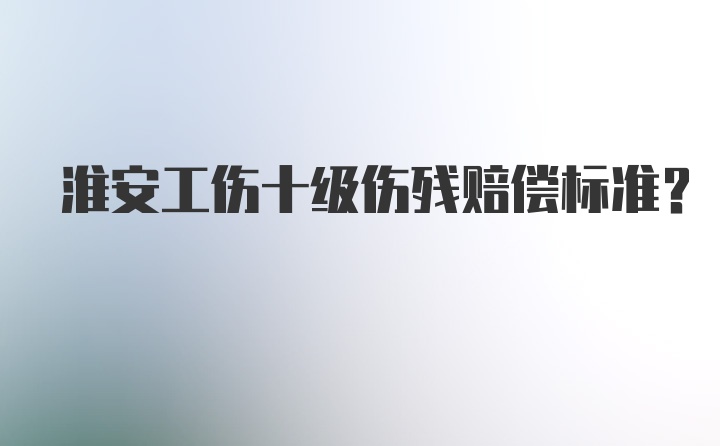 淮安工伤十级伤残赔偿标准？