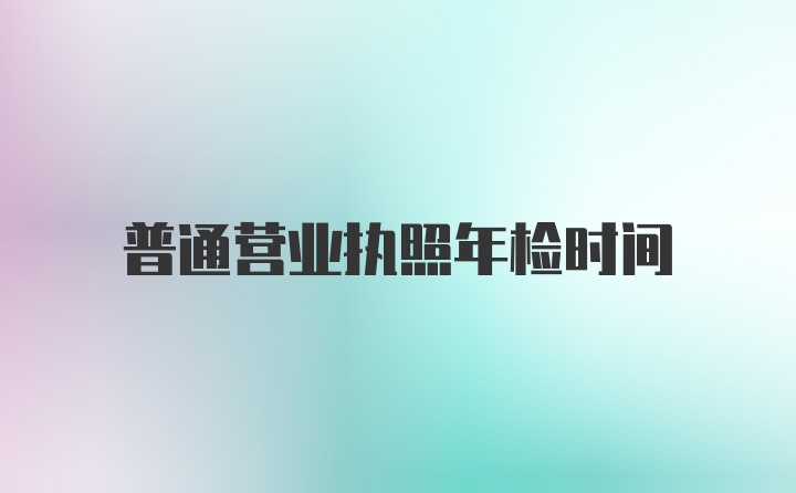 普通营业执照年检时间