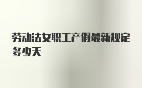 劳动法女职工产假最新规定多少天