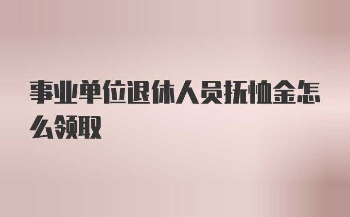 事业单位退休人员抚恤金怎么领取