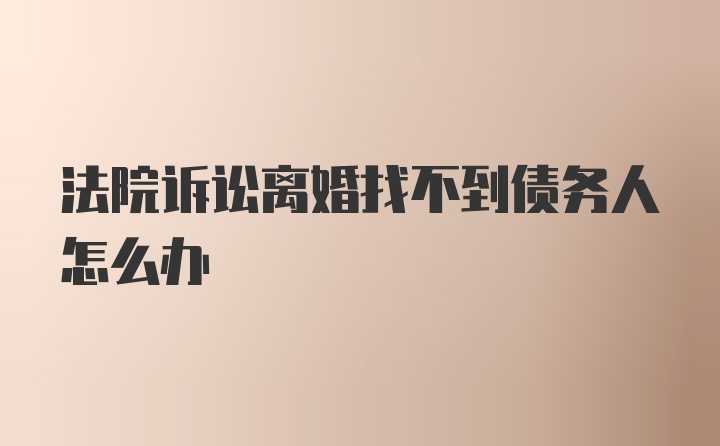 法院诉讼离婚找不到债务人怎么办