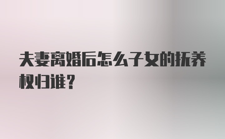 夫妻离婚后怎么子女的抚养权归谁?