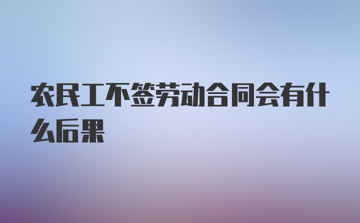 农民工不签劳动合同会有什么后果