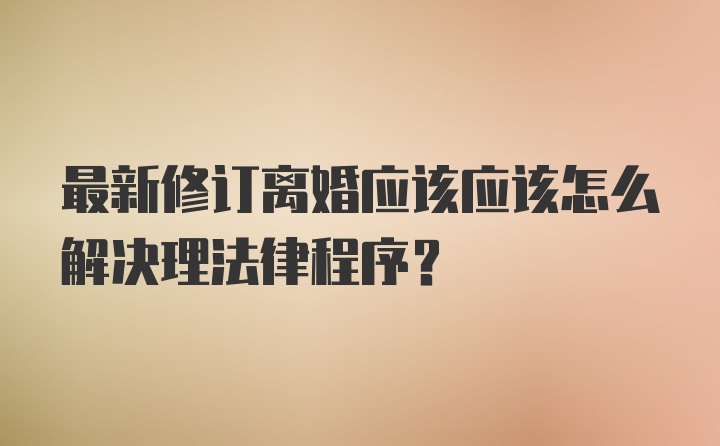 最新修订离婚应该应该怎么解决理法律程序?