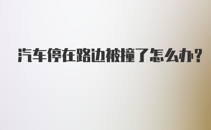 汽车停在路边被撞了怎么办？