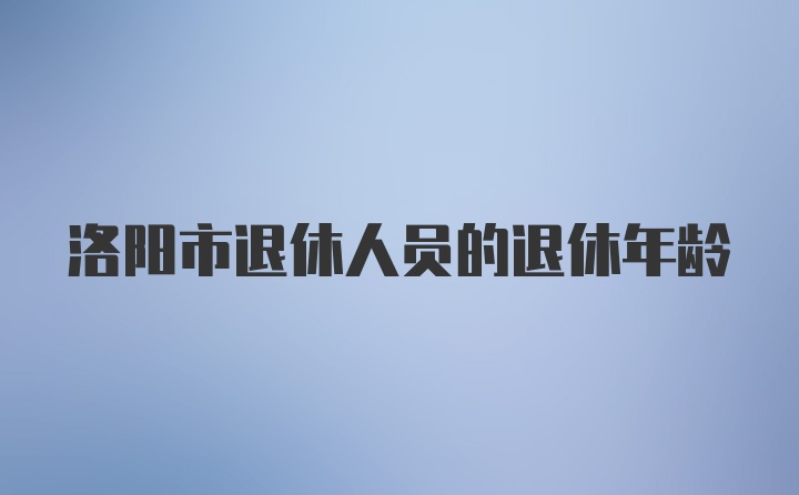 洛阳市退休人员的退休年龄