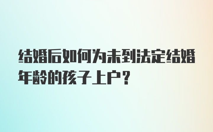 结婚后如何为未到法定结婚年龄的孩子上户？